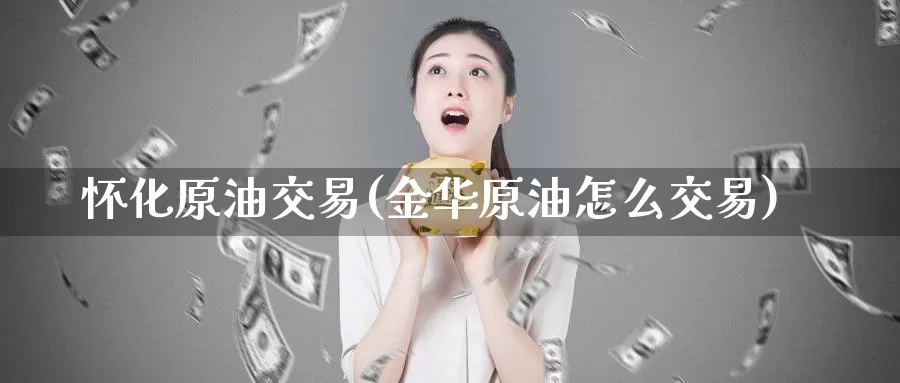 怀化原油交易(金华原油怎么交易)_https://www.wenchangxx.com_德指期货_第1张