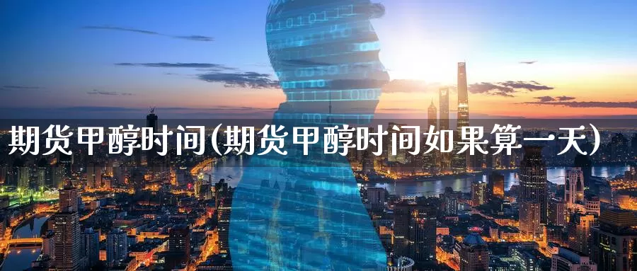 期货甲醇时间(期货甲醇时间如果算一天)_https://www.wenchangxx.com_国际期货_第1张