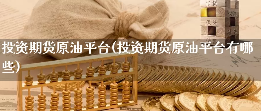 投资期货原油平台(投资期货原油平台有哪些)_期货行情_第1张_国际期货交易平台 投资期货原油平台(投资期货原油平台有哪些)_https://www.wenchangxx.com_期货行情_第1张
