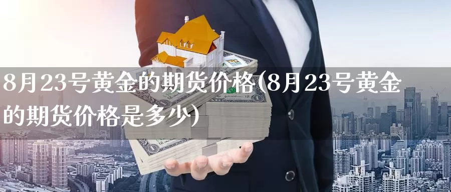 8月23号黄金的期货价格(8月23号黄金的期货价格是多少)_https://www.wenchangxx.com_期货平台_第1张