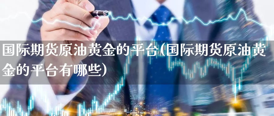 国际期货原油黄金的平台(国际期货原油黄金的平台有哪些)_国际期货_第1张_国际期货交易平台 国际期货原油黄金的平台(国际期货原油黄金的平台有哪些)_https://www.wenchangxx.com_国际期货_第1张