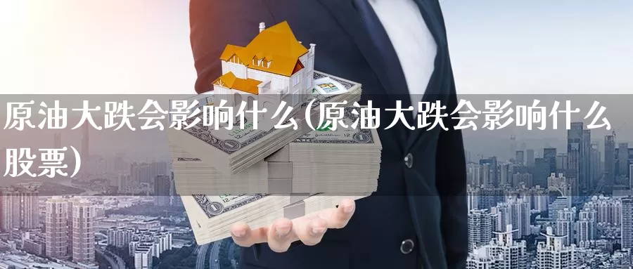 原油大跌会影响什么(原油大跌会影响什么股票)_https://www.wenchangxx.com_期货平台_第1张