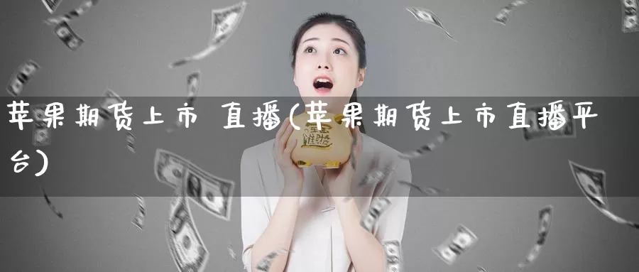 苹果期货上市 直播(苹果期货上市直播平台)_https://www.wenchangxx.com_国际期货_第1张