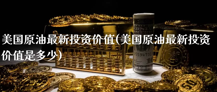 美国原油最新投资价值(美国原油最新投资价值是多少)_期货平台_第1张_国际期货交易平台 美国原油最新投资价值(美国原油最新投资价值是多少)_https://www.wenchangxx.com_期货平台_第1张