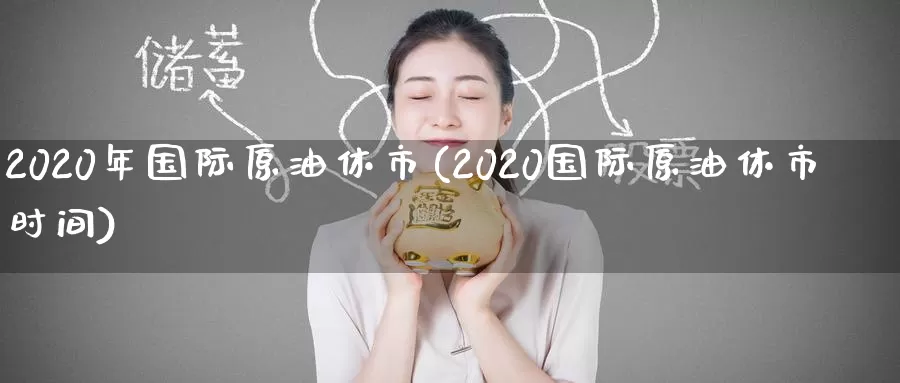 2020年国际原油休市(2020国际原油休市时间)_https://www.wenchangxx.com_德指期货_第1张