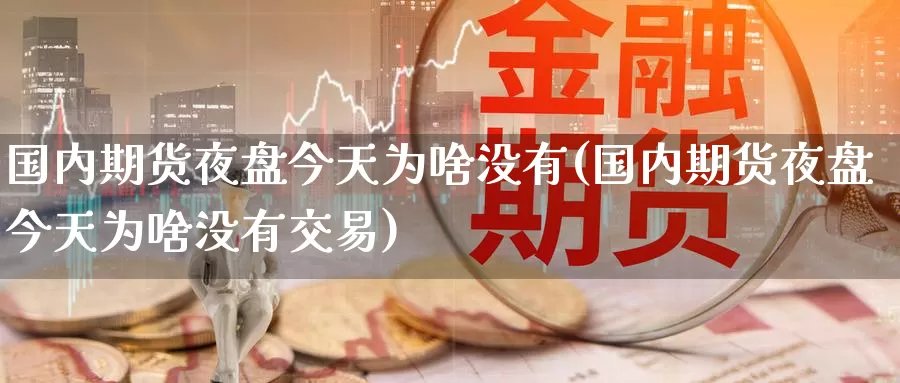 国内期货夜盘今天为啥没有(国内期货夜盘今天为啥没有交易)_https://www.wenchangxx.com_期货平台_第1张