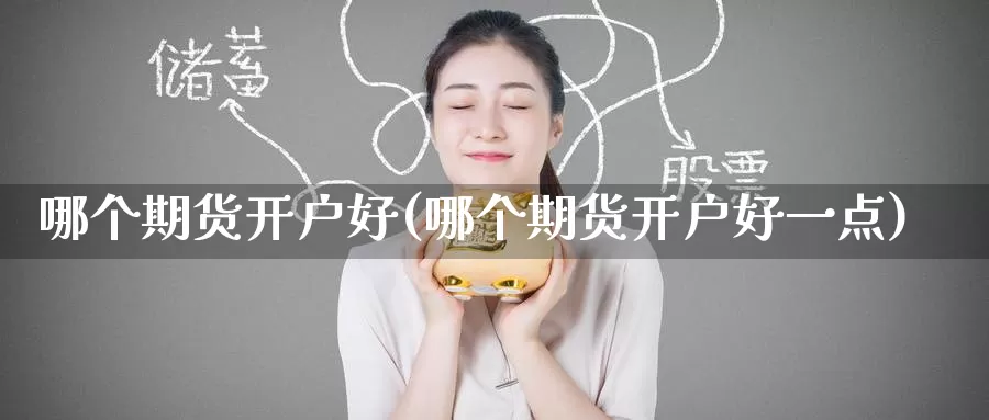 哪个期货开户好(哪个期货开户好一点)_https://www.wenchangxx.com_德指期货_第1张