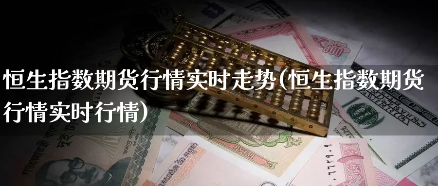 恒生指数期货行情实时走势(恒生指数期货行情实时行情)_https://www.wenchangxx.com_德指期货_第1张