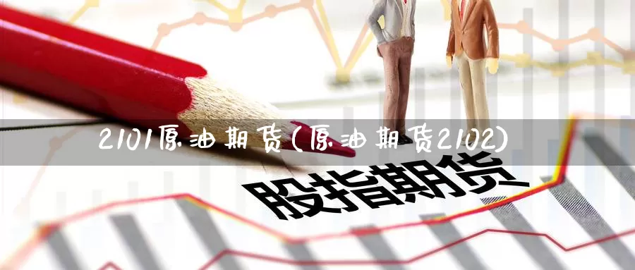 2101原油期货(原油期货2102)_https://www.wenchangxx.com_国际期货_第1张