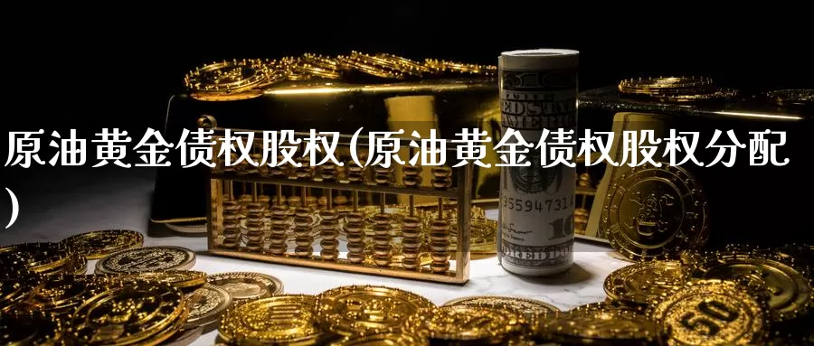 原油黄金债权股权(原油黄金债权股权分配)_https://www.wenchangxx.com_国际期货_第1张