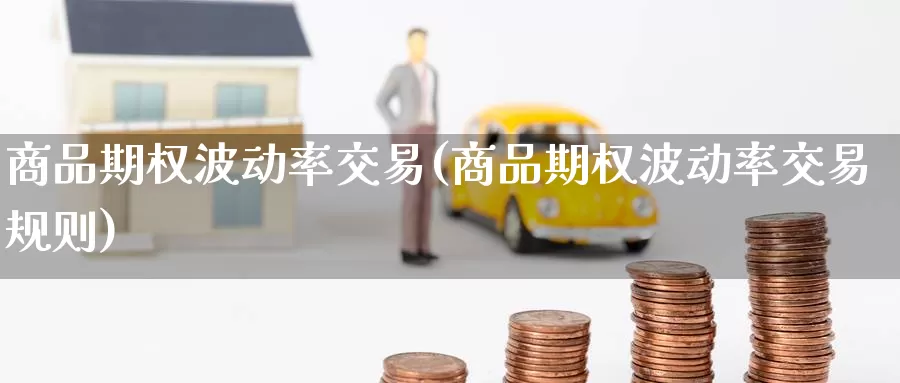 商品期权波动率交易(商品期权波动率交易规则)_https://www.wenchangxx.com_期货行情_第1张