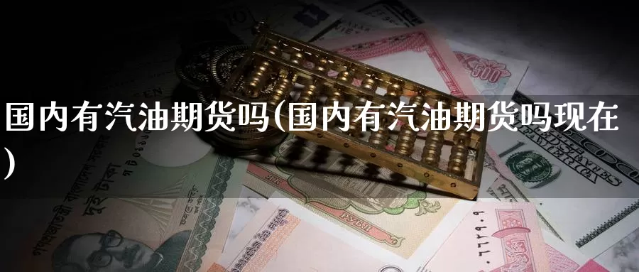 国内有汽油期货吗(国内有汽油期货吗现在)_https://www.wenchangxx.com_期货行情_第1张
