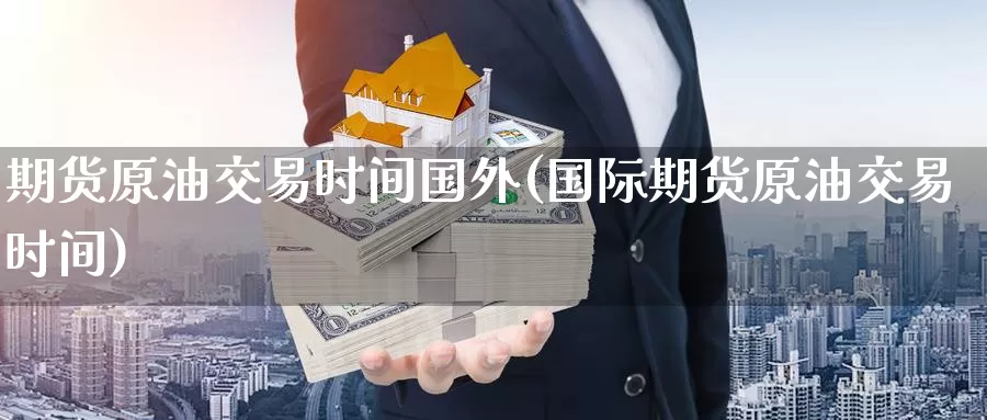 期货原油交易时间国外(国际期货原油交易时间)_国际期货_第1张_国际期货交易平台 期货原油交易时间国外(国际期货原油交易时间)_https://www.wenchangxx.com_国际期货_第1张