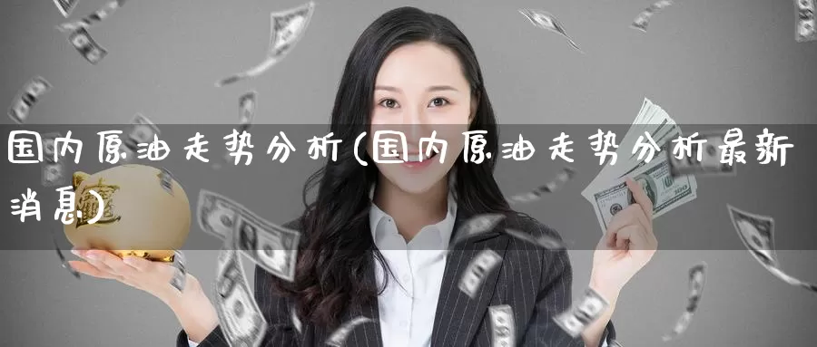 国内原油走势分析(国内原油走势分析最新消息)_国际期货_第1张_国际期货交易平台 国内原油走势分析(国内原油走势分析最新消息)_https://www.wenchangxx.com_国际期货_第1张