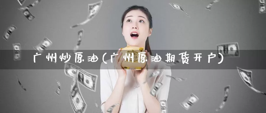 广州炒原油(广州原油期货开户)_https://www.wenchangxx.com_德指期货_第1张