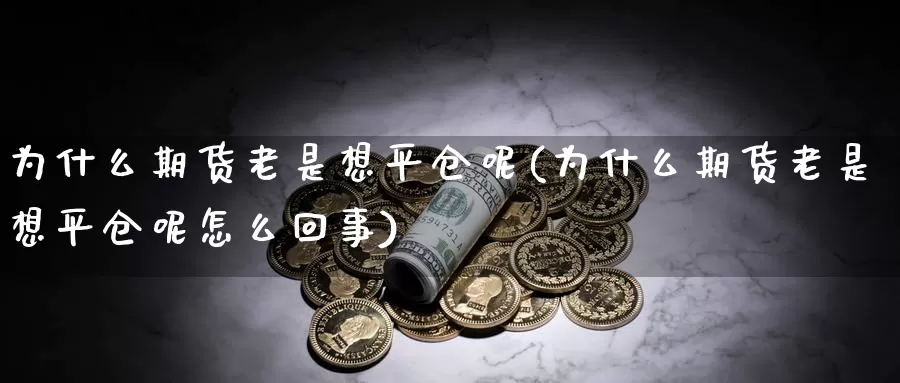 为什么期货老是想平仓呢(为什么期货老是想平仓呢怎么回事)_期货行情_第1张_国际期货交易平台 为什么期货老是想平仓呢(为什么期货老是想平仓呢怎么回事)_https://www.wenchangxx.com_期货行情_第1张