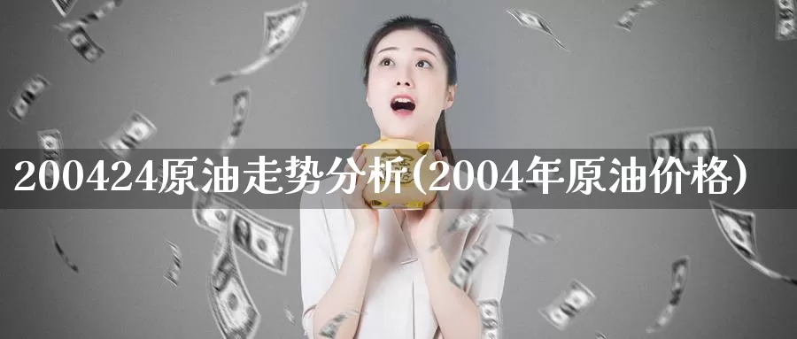 200424原油走势分析(2004年原油价格)_https://www.wenchangxx.com_德指期货_第1张