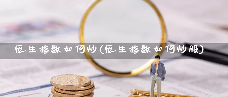 恒生指数如何炒(恒生指数如何炒股)_https://www.wenchangxx.com_德指期货_第1张