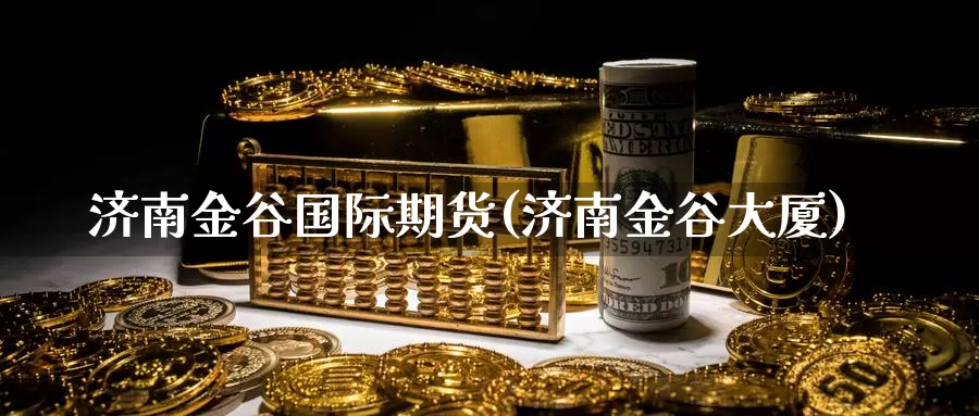 济南金谷国际期货(济南金谷大厦)_https://www.wenchangxx.com_国际期货_第1张