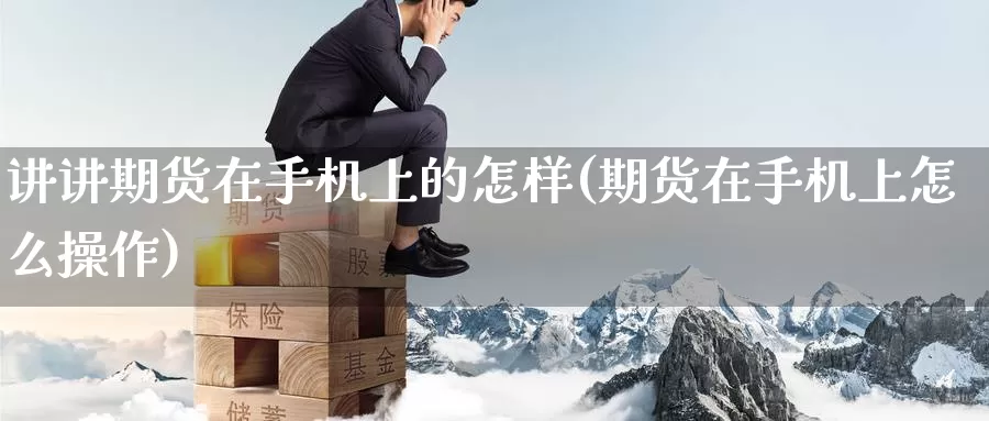 讲讲期货在手机上的怎样(期货在手机上怎么操作)_https://www.wenchangxx.com_期货行情_第1张