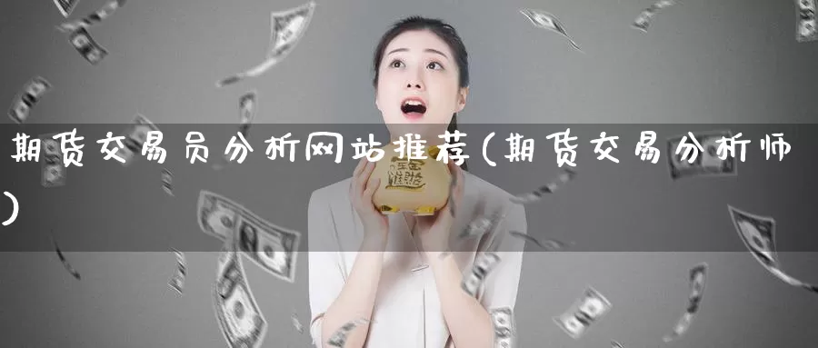 期货交易员分析网站推荐(期货交易分析师)_https://www.wenchangxx.com_德指期货_第1张