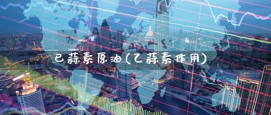 已蒜素原油(乙蒜素作用)_https://www.wenchangxx.com_德指期货_第1张