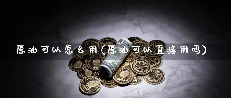 原油可以怎么用(原油可以直接用吗)_国际期货_第1张_国际期货交易平台 原油可以怎么用(原油可以直接用吗)_https://www.wenchangxx.com_国际期货_第1张