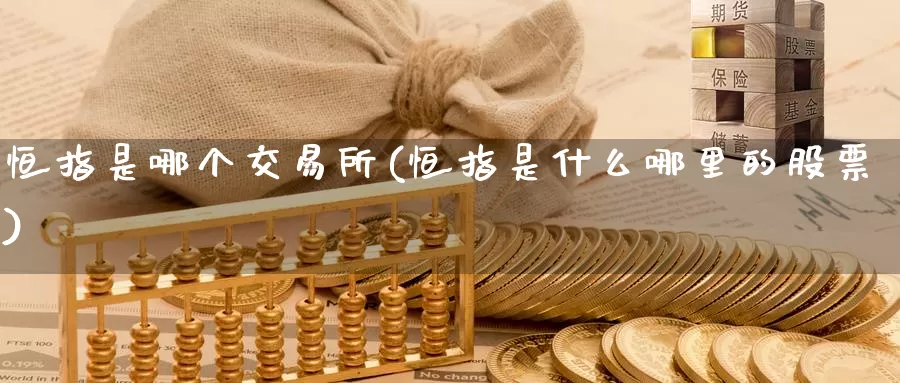 恒指是哪个交易所(恒指是什么哪里的股票)_https://www.wenchangxx.com_期货平台_第1张