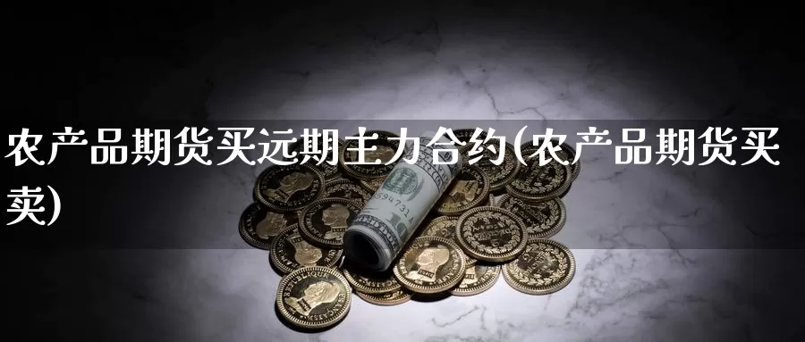 农产品期货买远期主力合约(农产品期货买卖)_https://www.wenchangxx.com_国际期货_第1张