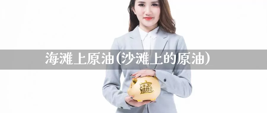 海滩上原油(沙滩上的原油)_https://www.wenchangxx.com_期货平台_第1张