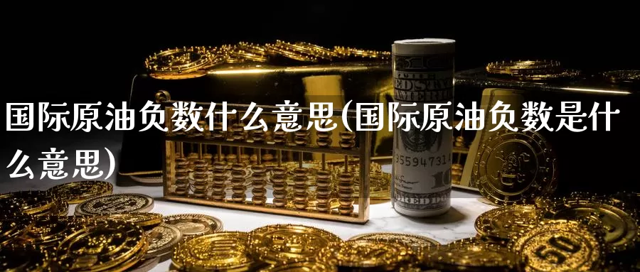 国际原油负数什么意思(国际原油负数是什么意思)_https://www.wenchangxx.com_期货平台_第1张