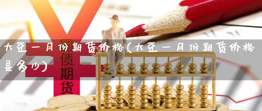 大豆一月份期货价格(大豆一月份期货价格是多少)_https://www.wenchangxx.com_德指期货_第1张