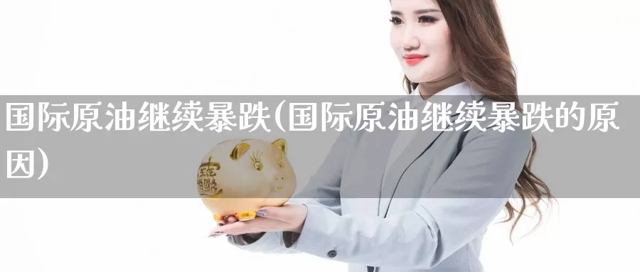 国际原油继续暴跌(国际原油继续暴跌的原因)_https://www.wenchangxx.com_国际期货_第1张