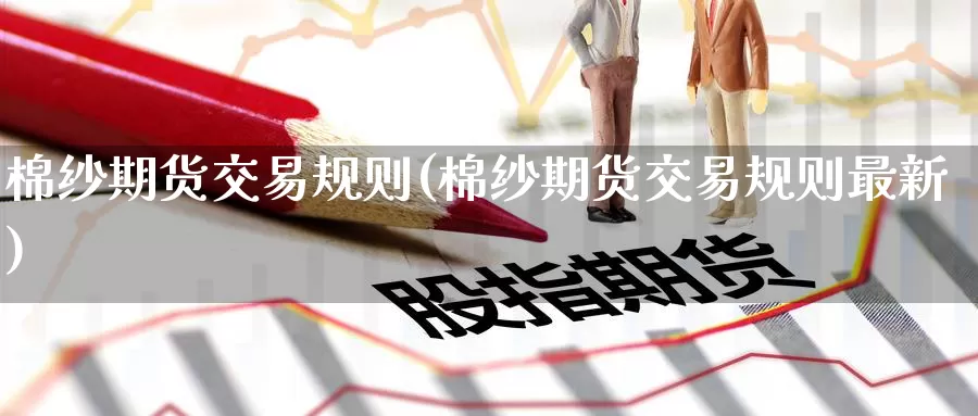 棉纱期货交易规则(棉纱期货交易规则最新)_https://www.wenchangxx.com_国际期货_第1张