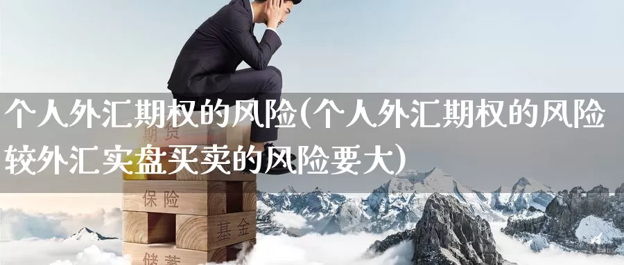 个人外汇期权的风险(个人外汇期权的风险较外汇实盘买卖的风险要大)_https://www.wenchangxx.com_期货平台_第1张