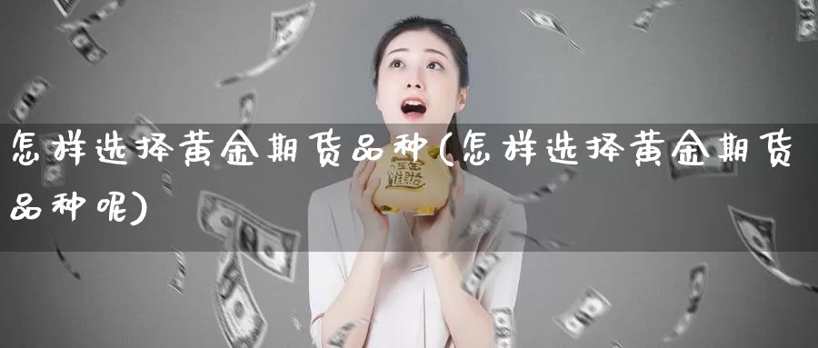 怎样选择黄金期货品种(怎样选择黄金期货品种呢)_https://www.wenchangxx.com_德指期货_第1张