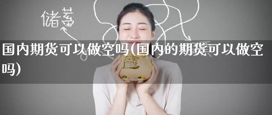 国内期货可以做空吗(国内的期货可以做空吗)_https://www.wenchangxx.com_期货平台_第1张