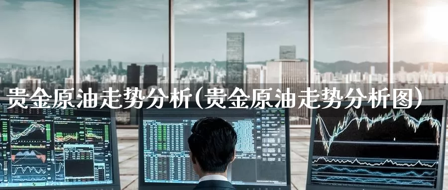 贵金原油走势分析(贵金原油走势分析图)_https://www.wenchangxx.com_国际期货_第1张