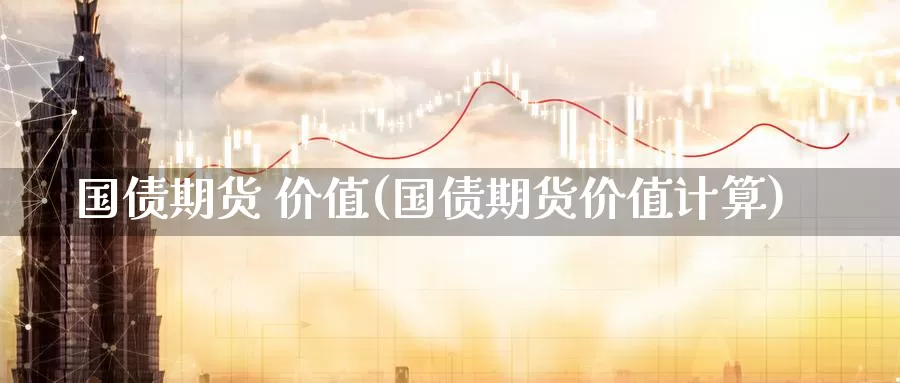 国债期货 价值(国债期货价值计算)_https://www.wenchangxx.com_期货平台_第1张