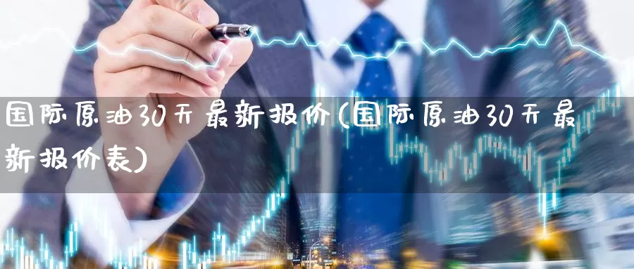 国际原油30天最新报价(国际原油30天最新报价表)_https://www.wenchangxx.com_期货行情_第1张