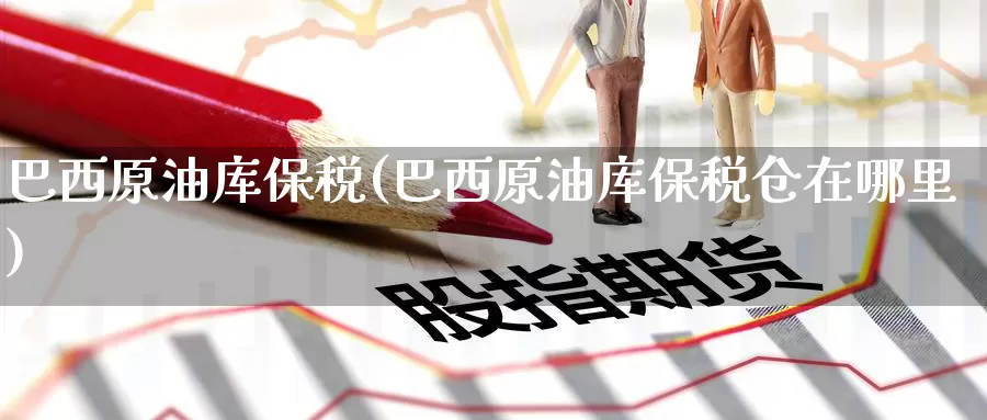 巴西原油库保税(巴西原油库保税仓在哪里)_https://www.wenchangxx.com_国际期货_第1张