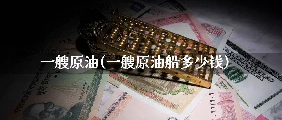 一艘原油(一艘原油船多少钱)_https://www.wenchangxx.com_德指期货_第1张