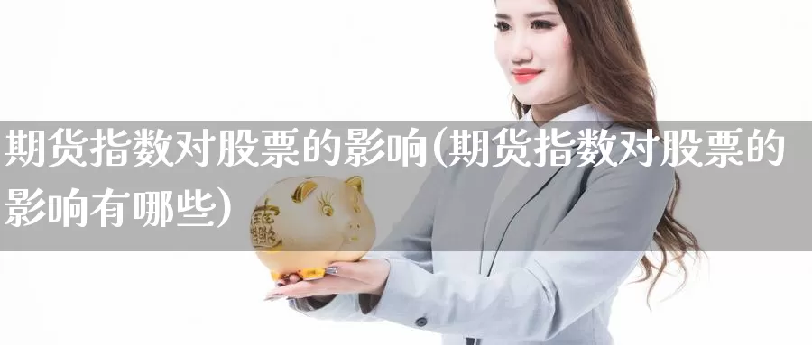 期货指数对股票的影响(期货指数对股票的影响有哪些)_https://www.wenchangxx.com_期货平台_第1张