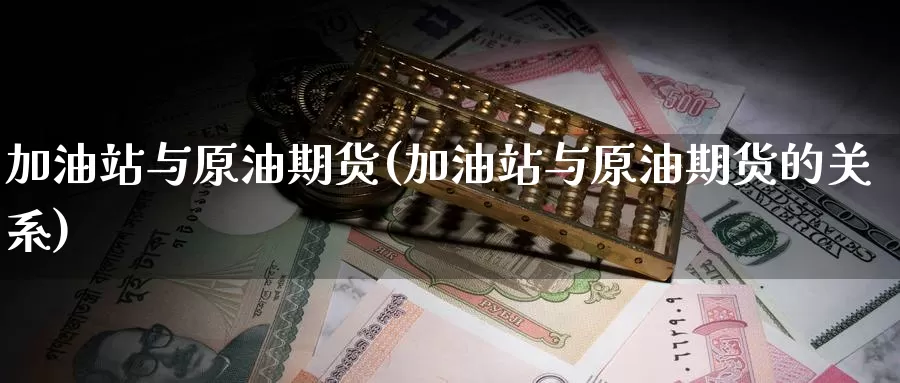 加油站与原油期货(加油站与原油期货的关系)_https://www.wenchangxx.com_德指期货_第1张