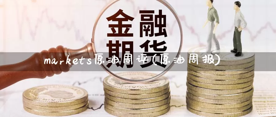 markets原油周评(原油周报)_https://www.wenchangxx.com_国际期货_第1张