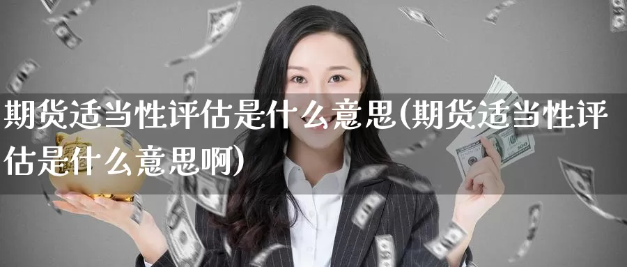 期货适当性评估是什么意思(期货适当性评估是什么意思啊)_https://www.wenchangxx.com_德指期货_第1张