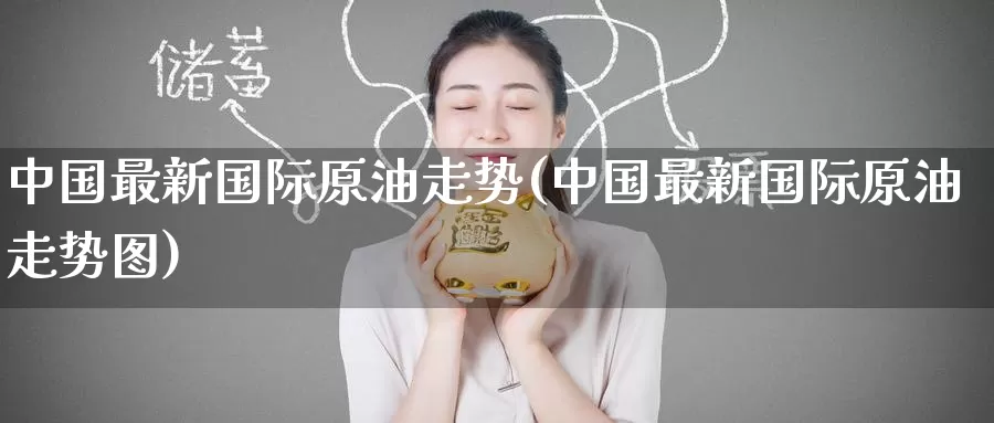 中国最新国际原油走势(中国最新国际原油走势图)_https://www.wenchangxx.com_德指期货_第1张