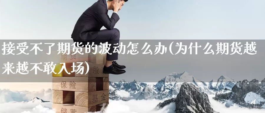 接受不了期货的波动怎么办(为什么期货越来越不敢入场)_https://www.wenchangxx.com_德指期货_第1张