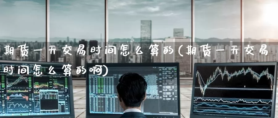 期货一天交易时间怎么算的(期货一天交易时间怎么算的啊)_https://www.wenchangxx.com_国际期货_第1张