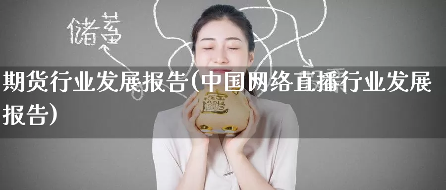 期货行业发展报告(中国网络直播行业发展报告)_https://www.wenchangxx.com_期货行情_第1张